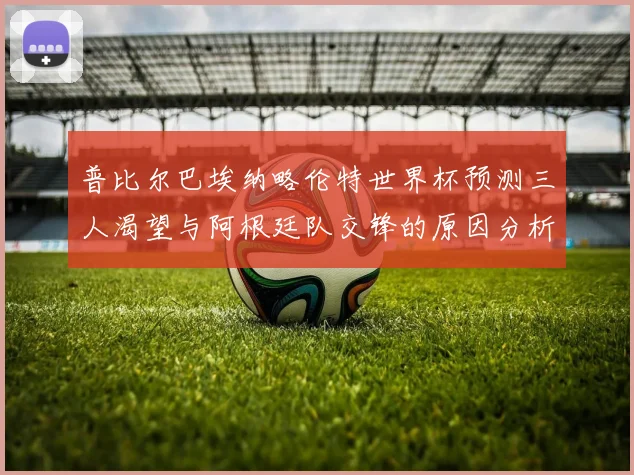 普比尔巴埃纳略伦特世界杯预测三人渴望与阿根廷队交锋的原因分析