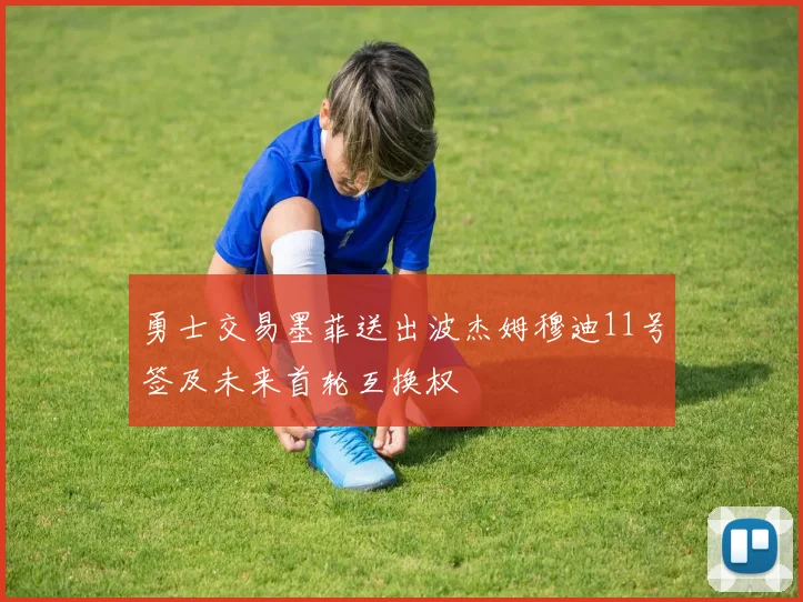 勇士交易墨菲送出波杰姆穆迪11号签及未来首轮互换权