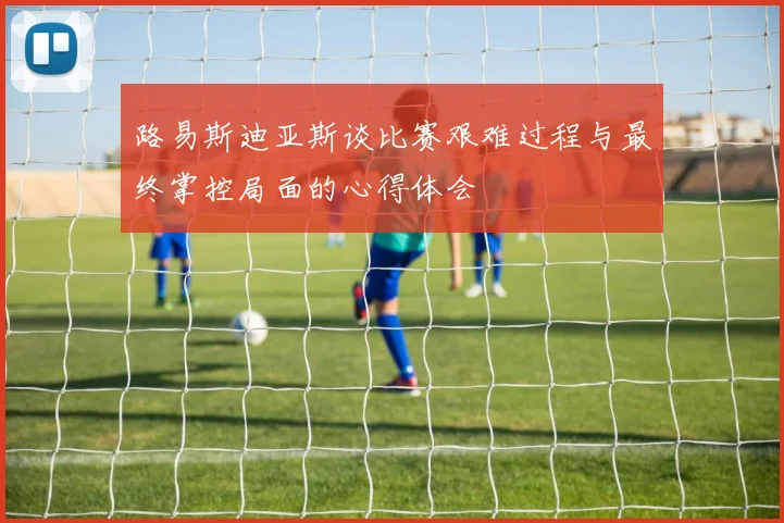 路易斯迪亚斯谈比赛艰难过程与最终掌控局面的心得体会