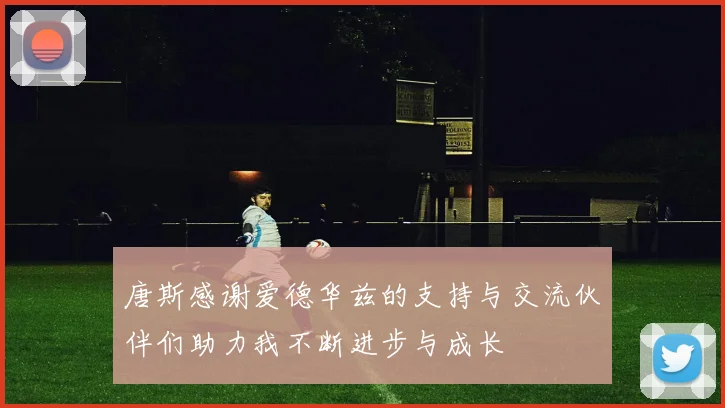 唐斯感谢爱德华兹的支持与交流伙伴们助力我不断进步与成长
