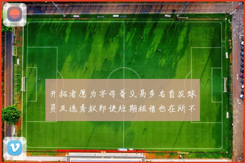 开拓者愿为字母哥交易多名首发球员及选秀权即使短期租借也在所不惜