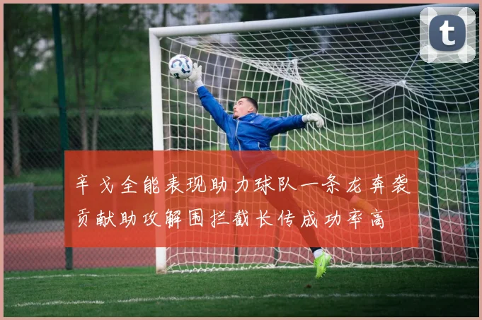 辛戈全能表现助力球队一条龙奔袭贡献助攻解围拦截长传成功率高