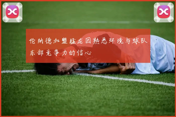 伦纳德加盟猛龙因熟悉环境与球队东部竞争力的信心