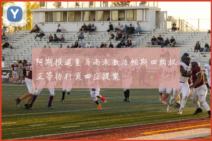 阿斯报道皇马尚未激活帕斯回购权正等待科莫回应提案
