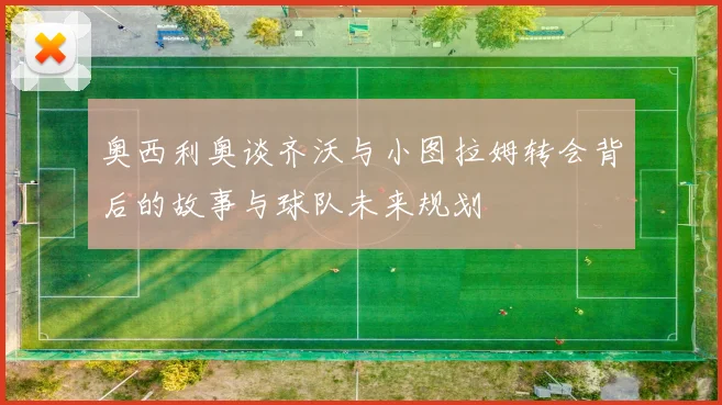 奥西利奥谈齐沃与小图拉姆转会背后的故事与球队未来规划