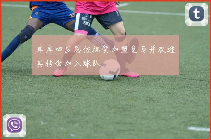 库库回应恩佐祝贺加盟皇马并欢迎其转会加入球队