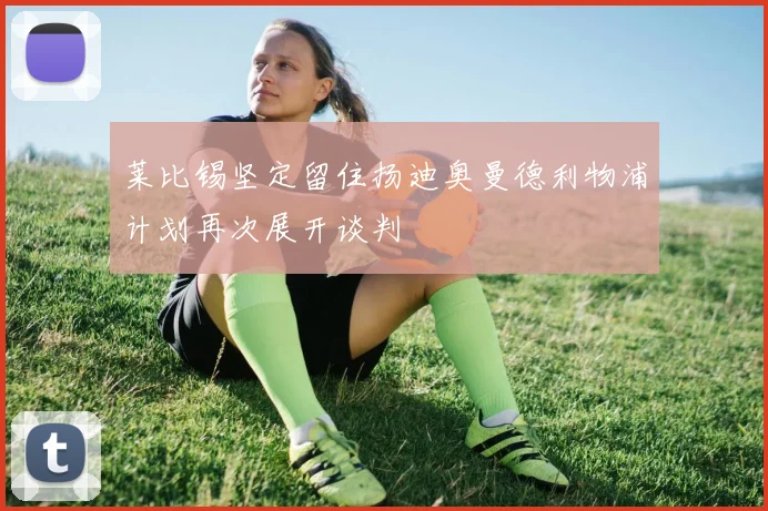 莱比锡坚定留住扬迪奥曼德利物浦计划再次展开谈判