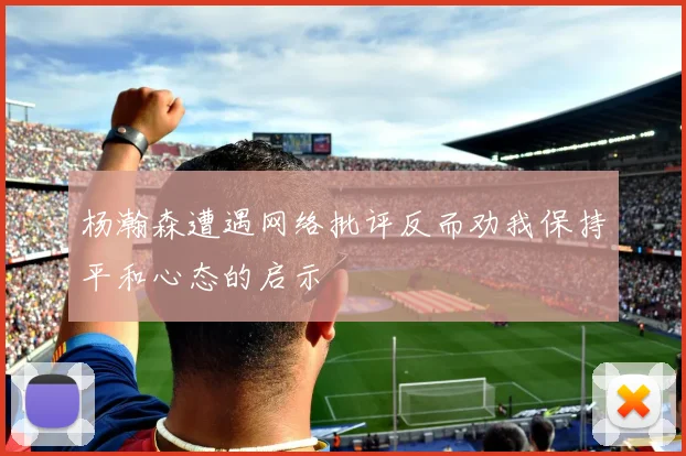 杨瀚森遭遇网络批评反而劝我保持平和心态的启示