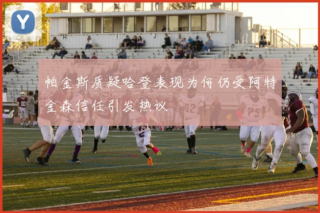 帕金斯质疑哈登表现为何仍受阿特金森信任引发热议