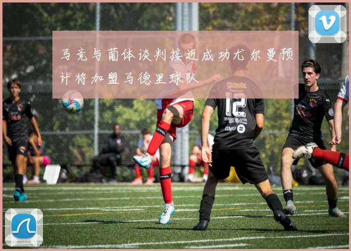 马竞与葡体谈判接近成功尤尔曼预计将加盟马德里球队