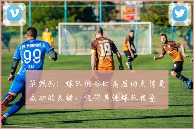 范佩西：球队低谷时高层的支持是成功的关键，值得其他球队借鉴